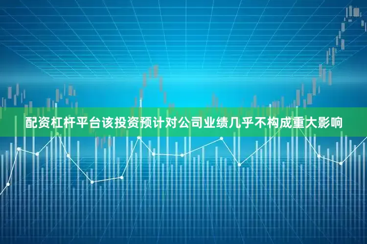 配资杠杆平台该投资预计对公司业绩几乎不构成重大影响