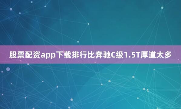 股票配资app下载排行比奔驰C级1.5T厚道太多