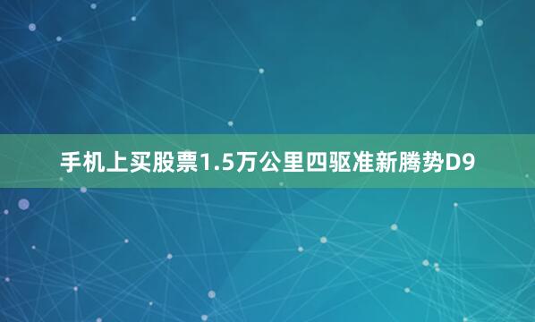 手机上买股票1.5万公里四驱准新腾势D9