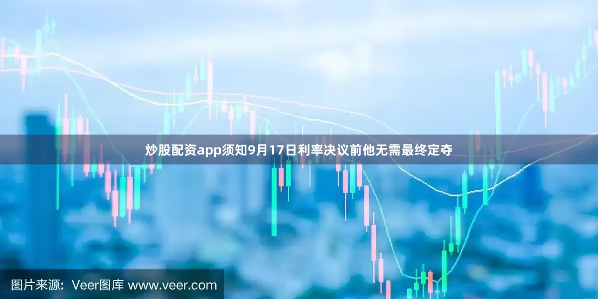 炒股配资app须知9月17日利率决议前他无需最终定夺