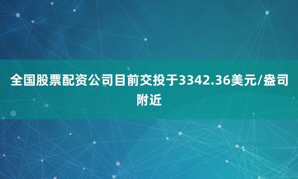全国股票配资公司目前交投于3342.36美元/盎司附近