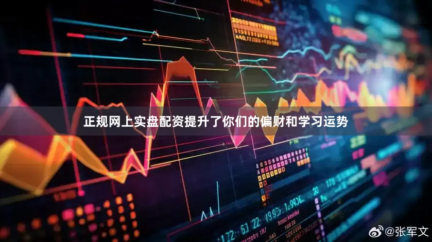 正规网上实盘配资提升了你们的偏财和学习运势