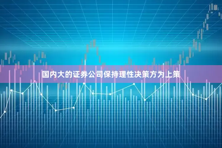 国内大的证券公司保持理性决策方为上策
