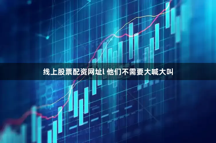 线上股票配资网址l 他们不需要大喊大叫