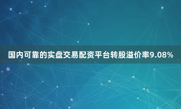 国内可靠的实盘交易配资平台转股溢价率9.08%
