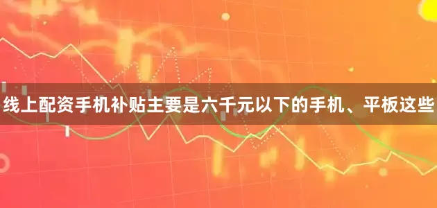 线上配资手机补贴主要是六千元以下的手机、平板这些