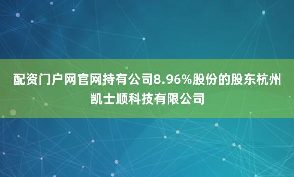 配资门户网官网持有公司8.96%股份的股东杭州凯士顺科技有限公司