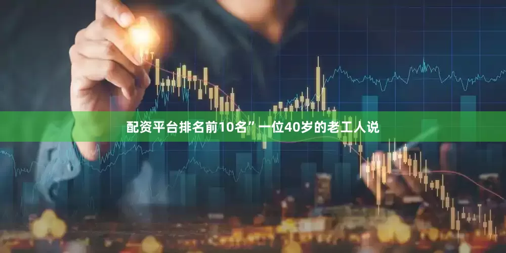 配资平台排名前10名”一位40岁的老工人说