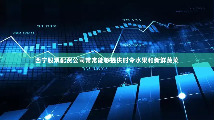 西宁股票配资公司常常能够提供时令水果和新鲜蔬菜