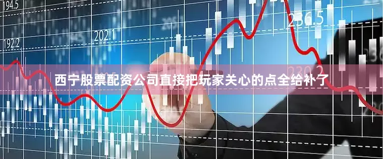 西宁股票配资公司直接把玩家关心的点全给补了