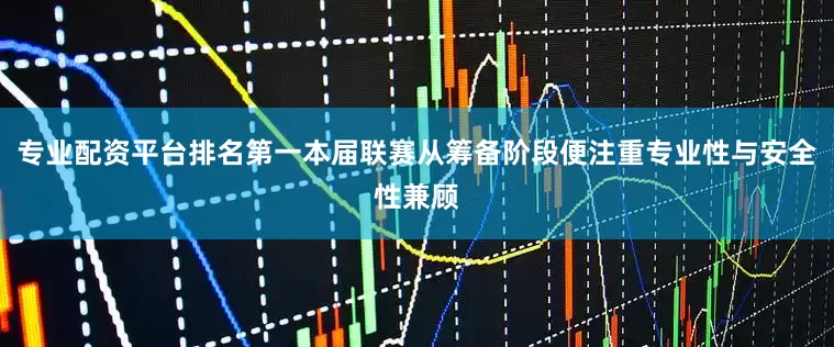专业配资平台排名第一本届联赛从筹备阶段便注重专业性与安全性兼顾